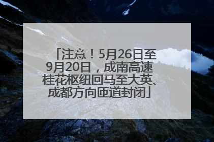 注意！5月26日至9月20日，成南高速桂花枢纽回马至大英、成都方向匝道封闭