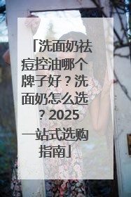 洗面奶祛痘控油哪个牌子好？洗面奶怎么选？2025一站式选购指南