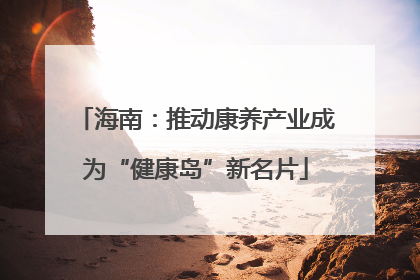海南：推动康养产业成为“健康岛”新名片
