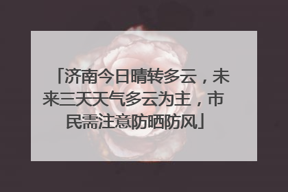 济南今日晴转多云，未来三天天气多云为主，市民需注意防晒防风