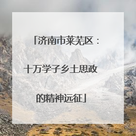 济南市莱芜区：十万学子乡土思政的精神远征