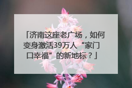 济南这座老广场，如何变身激活39万人“家门口幸福”的新地标？