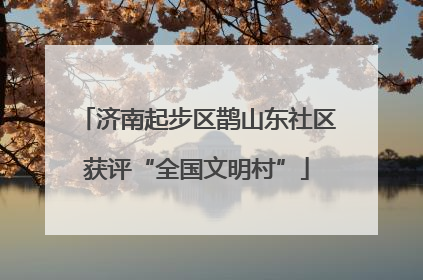 济南起步区鹊山东社区获评“全国文明村”