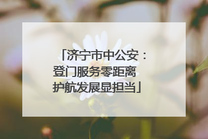 济宁市中公安：登门服务零距离 护航发展显担当