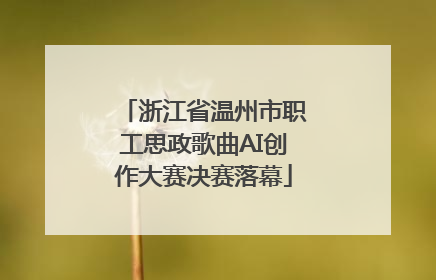 浙江省温州市职工思政歌曲AI创作大赛决赛落幕