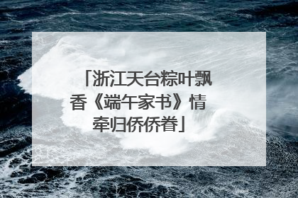 浙江天台粽叶飘香《端午家书》情牵归侨侨眷