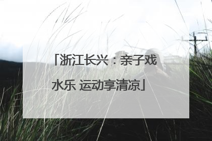 浙江长兴：亲子戏水乐 运动享清凉