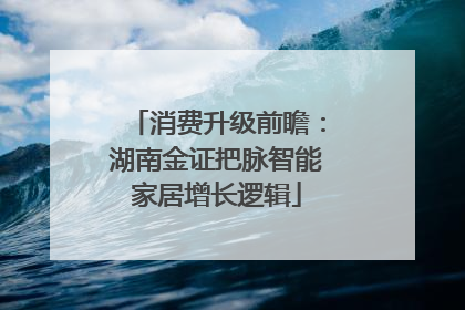 消费升级前瞻：湖南金证把脉智能家居增长逻辑