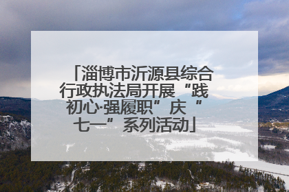 淄博市沂源县综合行政执法局开展“践初心·强履职”庆“七一”系列活动