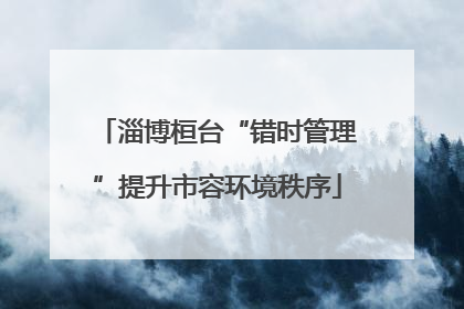 淄博桓台“错时管理”提升市容环境秩序