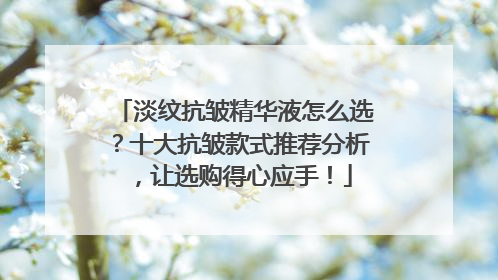 淡纹抗皱精华液怎么选？十大抗皱款式推荐分析，让选购得心应手！