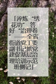 淬炼“绣花功” 答好“治理卷”——全省街道党工委副书记抓党建促基层治理培训示范班侧记