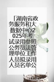 湖南省政务服务和大数据中心2025年考试录用参照公务员法管理单位工作人员拟录用人员名单公示