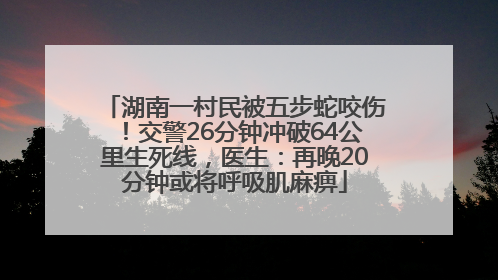 湖南一村民被五步蛇咬伤！交警26分钟冲破64公里生死线，医生：再晚20分钟或将呼吸肌麻痹