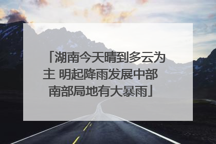 湖南今天晴到多云为主 明起降雨发展中部南部局地有大暴雨