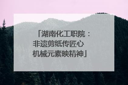 湖南化工职院：非遗剪纸传匠心 机械元素映精神