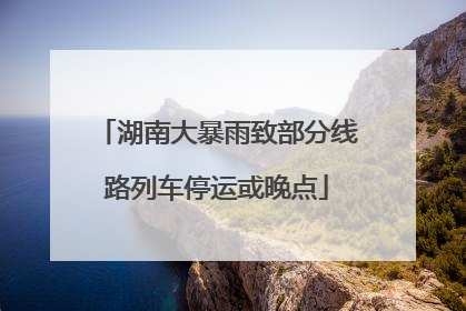 湖南大暴雨致部分线路列车停运或晚点