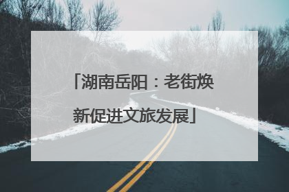 湖南岳阳：老街焕新促进文旅发展