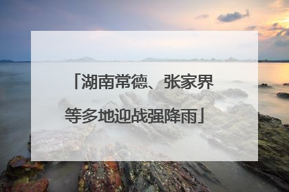 湖南常德、张家界等多地迎战强降雨