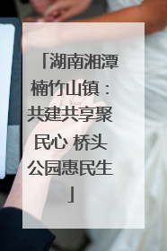 湖南湘潭楠竹山镇：共建共享聚民心 桥头公园惠民生