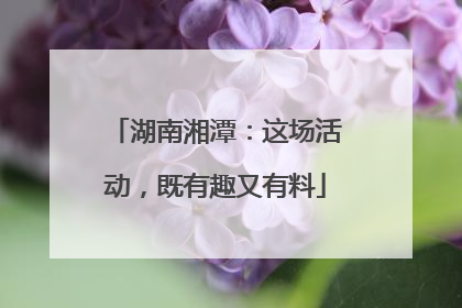 湖南湘潭：这场活动，既有趣又有料