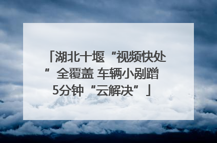 湖北十堰“视频快处”全覆盖 车辆小剐蹭5分钟“云解决”