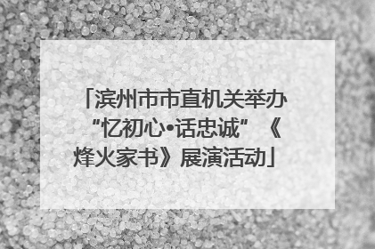 滨州市市直机关举办“忆初心•话忠诚”《烽火家书》展演活动