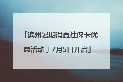 滨州暑期消夏社保卡优惠活动于7月5日开启