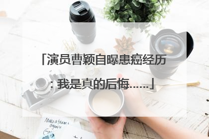 演员曹颖自曝患癌经历：我是真的后悔……