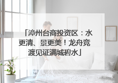 漳州台商投资区：水更清、景更美！龙舟竞渡见证满城碧水