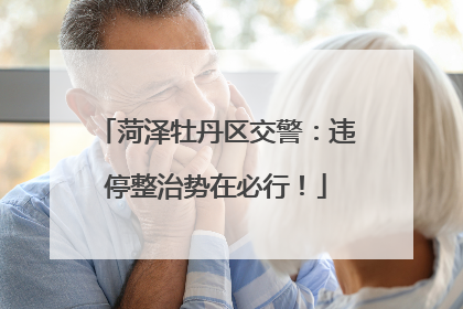菏泽牡丹区交警：违停整治势在必行！