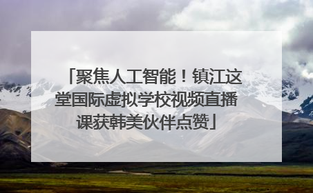 聚焦人工智能！镇江这堂国际虚拟学校视频直播课获韩美伙伴点赞