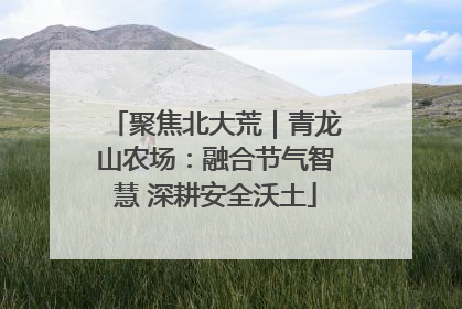聚焦北大荒｜青龙山农场：融合节气智慧 深耕安全沃土