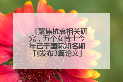 聚焦抗衰相关研究，五个女博士今年已于国际知名期刊发布3篇论文