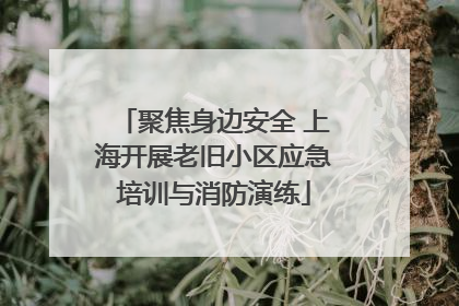 聚焦身边安全 上海开展老旧小区应急培训与消防演练