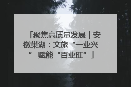 聚焦高质量发展｜安徽巢湖：文旅“一业兴” 赋能“百业旺”