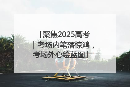 聚焦2025高考｜考场内笔落惊鸿，考场外心绘蓝图