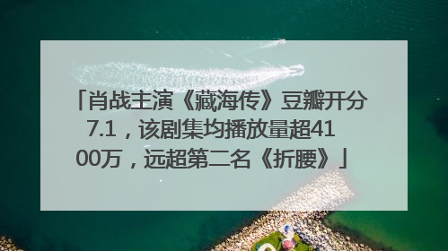 肖战主演《藏海传》豆瓣开分7.1，该剧集均播放量超4100万，远超第二名《折腰》
