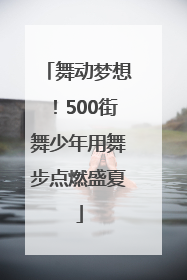 舞动梦想！500街舞少年用舞步点燃盛夏
