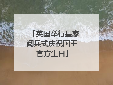 英国举行皇家阅兵式庆祝国王官方生日