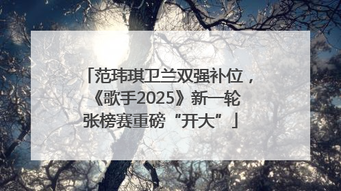 范玮琪卫兰双强补位，《歌手2025》新一轮张榜赛重磅“开大”