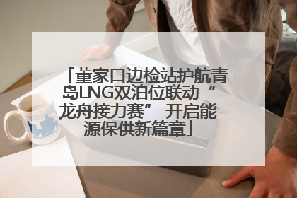 董家口边检站护航青岛LNG双泊位联动“龙舟接力赛” 开启能源保供新篇章