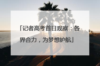 记者高考首日观察：各界合力，为梦想护航