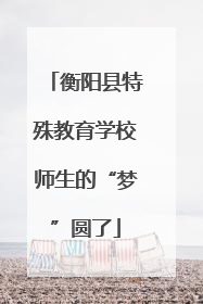 衡阳县特殊教育学校师生的“梦”圆了