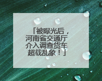 被曝光后，河南省交通厅介入调查货车超载乱象！