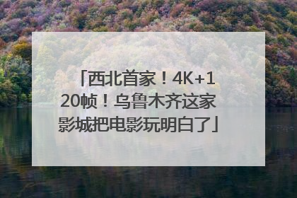 西北首家！4K+120帧！乌鲁木齐这家影城把电影玩明白了