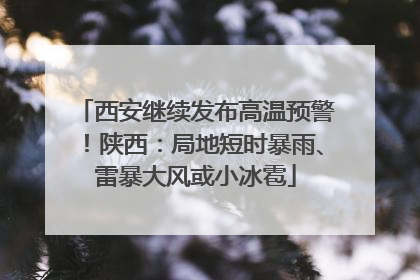 西安继续发布高温预警！陕西：局地短时暴雨、雷暴大风或小冰雹