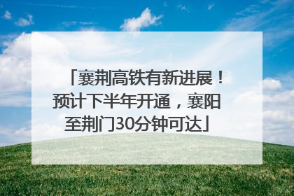 襄荆高铁有新进展！预计下半年开通，襄阳至荆门30分钟可达
