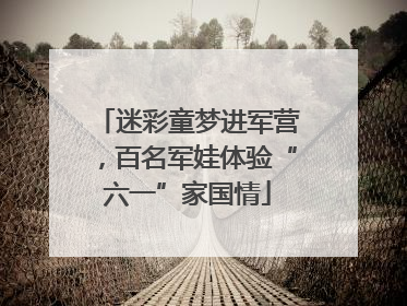 迷彩童梦进军营，百名军娃体验“六一”家国情