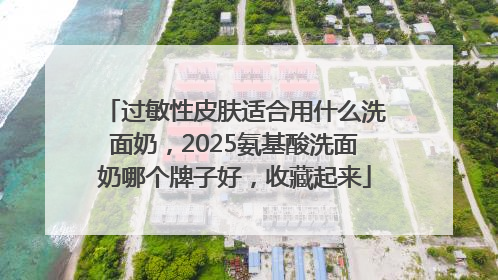 过敏性皮肤适合用什么洗面奶，2025氨基酸洗面奶哪个牌子好，收藏起来